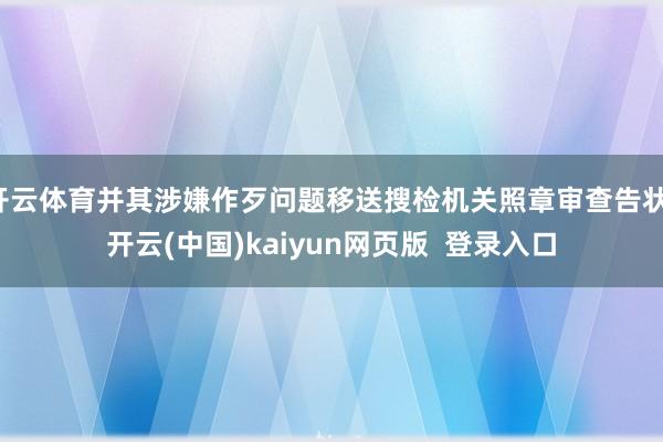 开云体育并其涉嫌作歹问题移送搜检机关照章审查告状-开云(中国)kaiyun网页版 登录入口