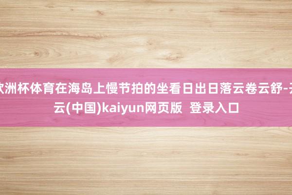 欧洲杯体育在海岛上慢节拍的坐看日出日落云卷云舒-开云(中国)kaiyun网页版 登录入口