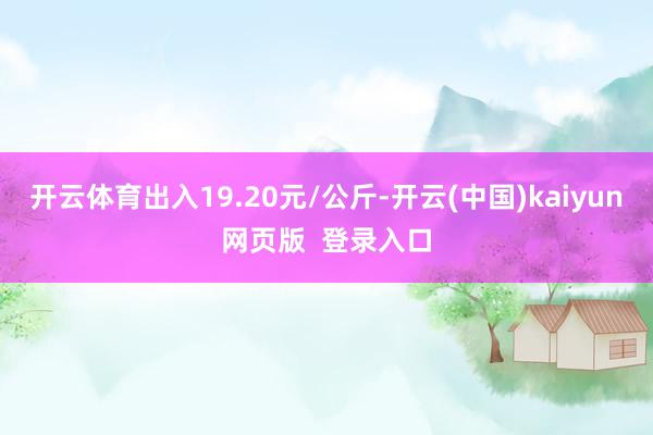 开云体育出入19.20元/公斤-开云(中国)kaiyun网页版 登录入口