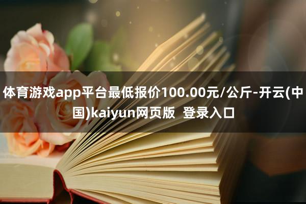 体育游戏app平台最低报价100.00元/公斤-开云(中国)kaiyun网页版  登录入口