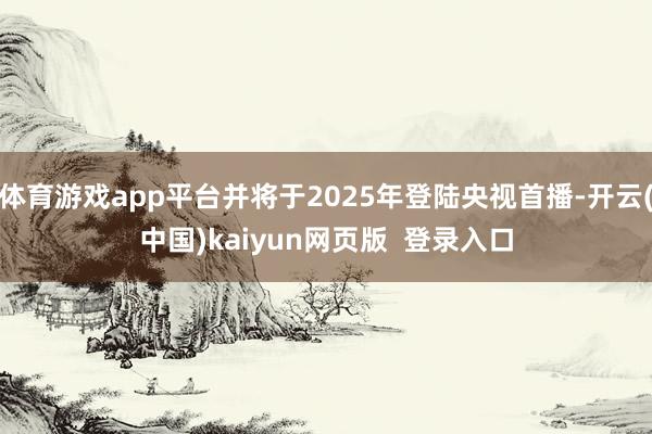 体育游戏app平台并将于2025年登陆央视首播-开云(中国)kaiyun网页版 登录入口