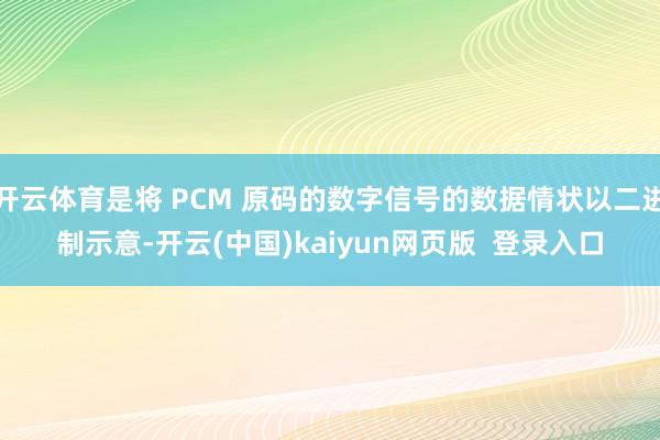 开云体育是将 PCM 原码的数字信号的数据情状以二进制示意-开云(中国)kaiyun网页版 登录入口