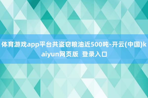 体育游戏app平台共盗窃粮油近500吨-开云(中国)kaiyun网页版 登录入口