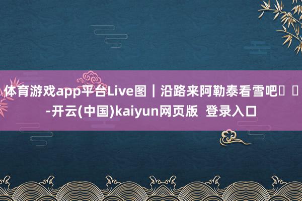 体育游戏app平台Live图｜沿路来阿勒泰看雪吧❄️-开云(中国)kaiyun网页版  登录入口