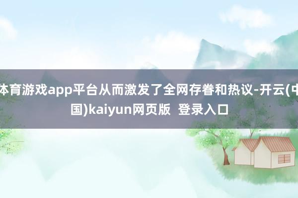 体育游戏app平台从而激发了全网存眷和热议-开云(中国)kaiyun网页版  登录入口