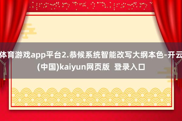体育游戏app平台2.恭候系统智能改写大纲本色-开云(中国)kaiyun网页版 登录入口