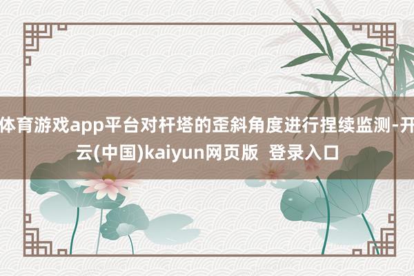 体育游戏app平台对杆塔的歪斜角度进行捏续监测-开云(中国)kaiyun网页版 登录入口