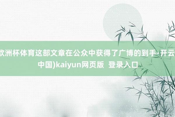 欧洲杯体育这部文章在公众中获得了广博的到手-开云(中国)kaiyun网页版 登录入口