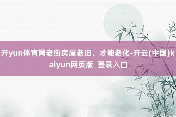 开yun体育网老街房屋老旧、才能老化-开云(中国)kaiyun网页版 登录入口