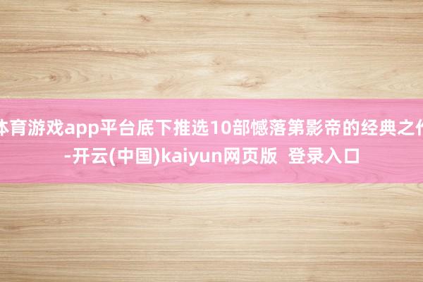 体育游戏app平台底下推选10部憾落第影帝的经典之作-开云(中国)kaiyun网页版  登录入口