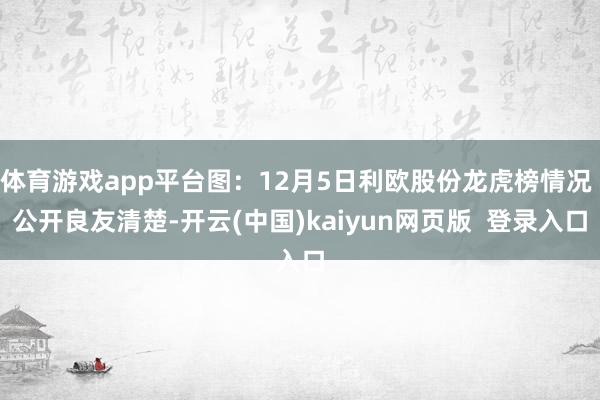 体育游戏app平台图:12月5日利欧股份龙虎榜情况   公开良友清楚-开云(中国)kaiyun网页版  登录入口