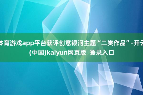 体育游戏app平台获评创意银河主题“二类作品”-开云(中国)kaiyun网页版  登录入口