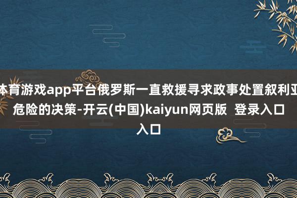 体育游戏app平台俄罗斯一直救援寻求政事处置叙利亚危险的决策-开云(中国)kaiyun网页版  登录入口