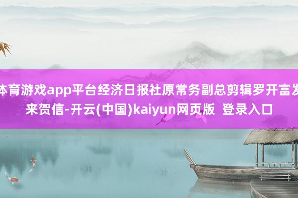 体育游戏app平台经济日报社原常务副总剪辑罗开富发来贺信-开云(中国)kaiyun网页版  登录入口