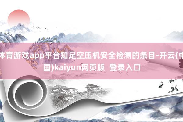 体育游戏app平台知足空压机安全检测的条目-开云(中国)kaiyun网页版 登录入口