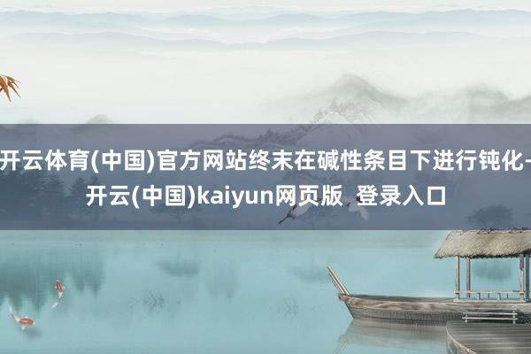 开云体育(中国)官方网站终末在碱性条目下进行钝化-开云(中国)kaiyun网页版 登录入口