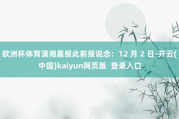欧洲杯体育潇湘晨报此前报说念：12 月 2 日-开云(中国)kaiyun网页版  登录入口