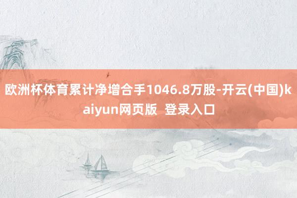 欧洲杯体育累计净增合手1046.8万股-开云(中国)kaiyun网页版  登录入口
