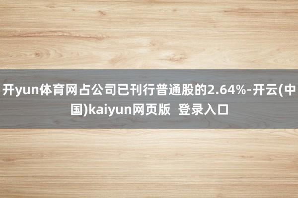 开yun体育网占公司已刊行普通股的2.64%-开云(中国)kaiyun网页版 登录入口