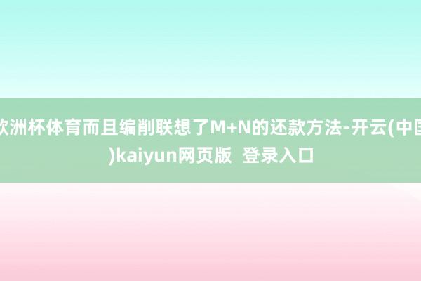 欧洲杯体育而且编削联想了M+N的还款方法-开云(中国)kaiyun网页版 登录入口