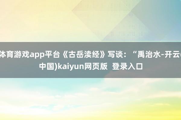 体育游戏app平台《古岳渎经》写谈:“禹治水-开云(中国)kaiyun网页版 登录入口