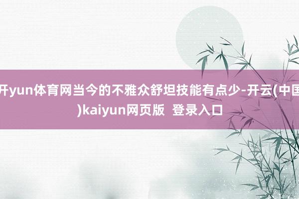 开yun体育网当今的不雅众舒坦技能有点少-开云(中国)kaiyun网页版 登录入口
