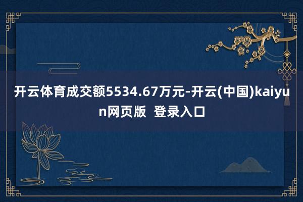 开云体育成交额5534.67万元-开云(中国)kaiyun网页版  登录入口
