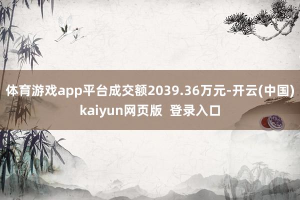 体育游戏app平台成交额2039.36万元-开云(中国)kaiyun网页版 登录入口