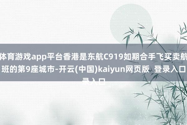 体育游戏app平台香港是东航C919如期合手飞买卖航班的第9座城市-开云(中国)kaiyun网页版  登录入口