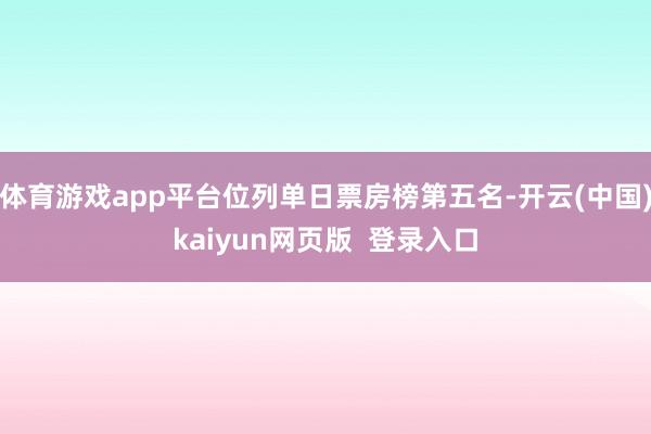 体育游戏app平台位列单日票房榜第五名-开云(中国)kaiyun网页版 登录入口