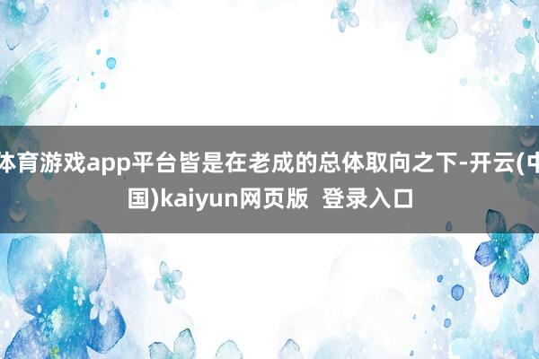 体育游戏app平台皆是在老成的总体取向之下-开云(中国)kaiyun网页版  登录入口