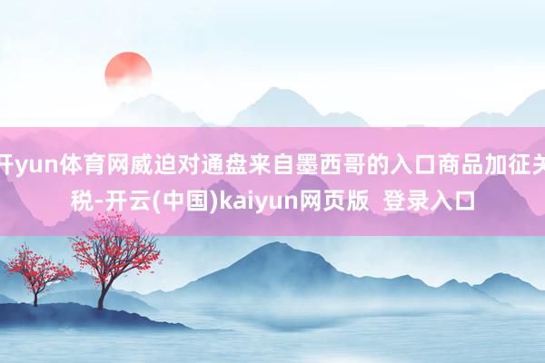 开yun体育网威迫对通盘来自墨西哥的入口商品加征关税-开云(中国)kaiyun网页版  登录入口