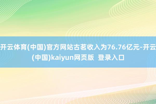 开云体育(中国)官方网站古茗收入为76.76亿元-开云(中国)kaiyun网页版  登录入口