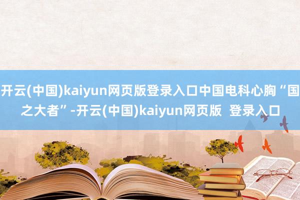 开云(中国)kaiyun网页版登录入口中国电科心胸“国之大者”-开云(中国)kaiyun网页版  登录入口
