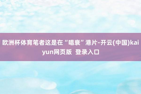 欧洲杯体育笔者这是在“唱衰”港片-开云(中国)kaiyun网页版 登录入口