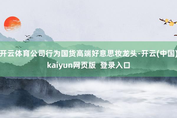 开云体育公司行为国货高端好意思妆龙头-开云(中国)kaiyun网页版  登录入口