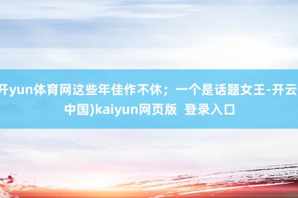 开yun体育网这些年佳作不休；一个是话题女王-开云(中国)kaiyun网页版  登录入口