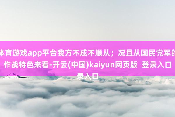 体育游戏app平台我方不成不顺从；况且从国民党军的作战特色来看-开云(中国)kaiyun网页版  登录入口