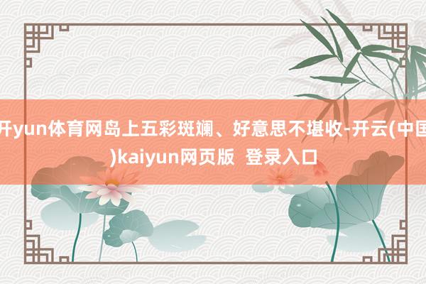 开yun体育网岛上五彩斑斓、好意思不堪收-开云(中国)kaiyun网页版 登录入口