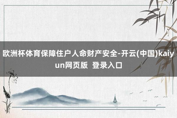 欧洲杯体育保障住户人命财产安全-开云(中国)kaiyun网页版  登录入口