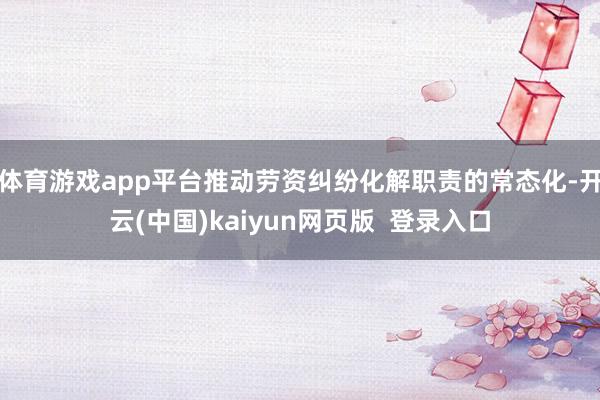 体育游戏app平台推动劳资纠纷化解职责的常态化-开云(中国)kaiyun网页版 登录入口