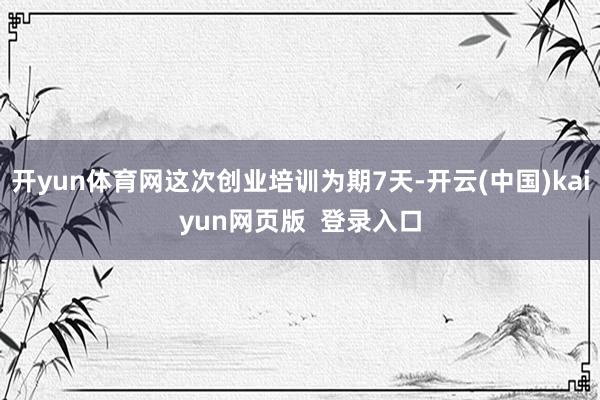 开yun体育网这次创业培训为期7天-开云(中国)kaiyun网页版  登录入口