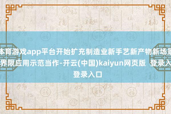 体育游戏app平台开始扩充制造业新手艺新产物新场景大界限应用示范当作-开云(中国)kaiyun网页版 登录入口
