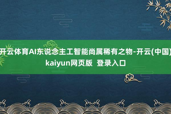 开云体育AI东说念主工智能尚属稀有之物-开云(中国)kaiyun网页版  登录入口