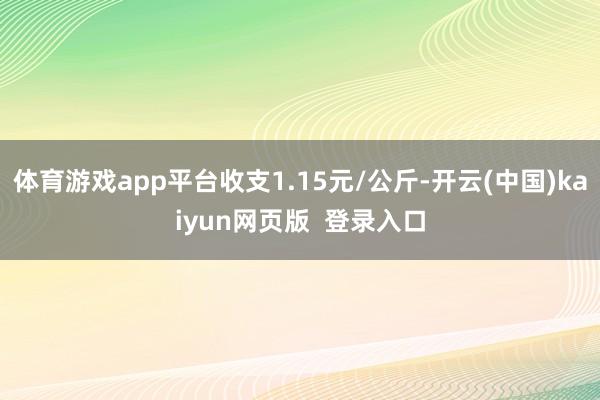 体育游戏app平台收支1.15元/公斤-开云(中国)kaiyun网页版  登录入口
