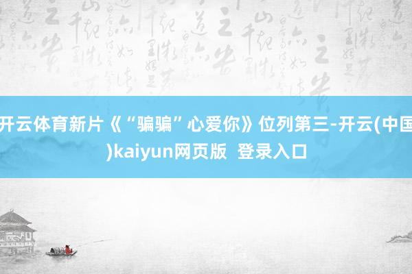 开云体育新片《“骗骗”心爱你》位列第三-开云(中国)kaiyun网页版  登录入口