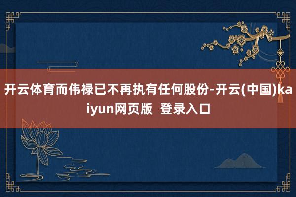 开云体育而伟禄已不再执有任何股份-开云(中国)kaiyun网页版  登录入口