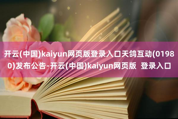 开云(中国)kaiyun网页版登录入口天鸽互动(01980)发布公告-开云(中国)kaiyun网页版  登录入口