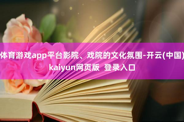 体育游戏app平台影院、戏院的文化氛围-开云(中国)kaiyun网页版 登录入口