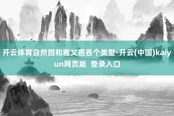 开云体育自然甜和雅文邑各个类型-开云(中国)kaiyun网页版  登录入口